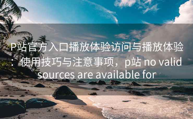 P站官方入口播放体验访问与播放体验：使用技巧与注意事项，p站 no valid sources are available for