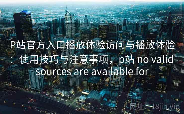 P站官方入口播放体验访问与播放体验：使用技巧与注意事项，p站 no valid sources are available for
