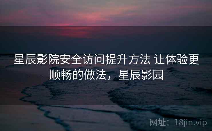 星辰影院安全访问提升方法 让体验更顺畅的做法，星辰影园