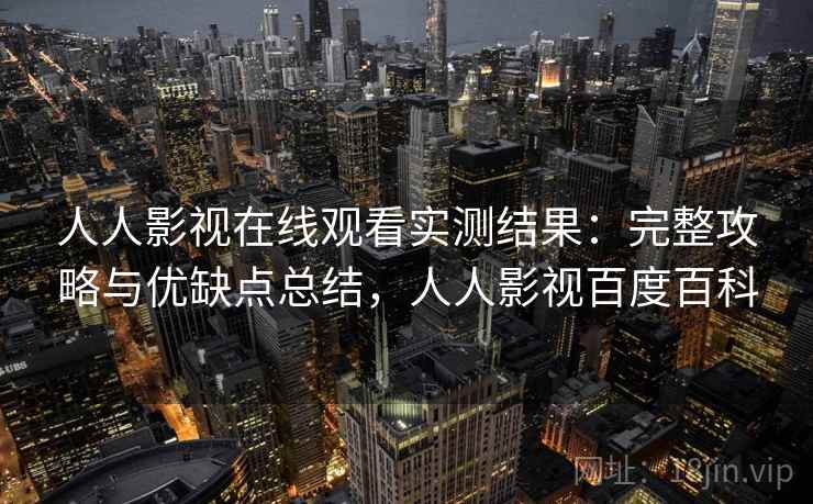 人人影视在线观看实测结果：完整攻略与优缺点总结，人人影视百度百科