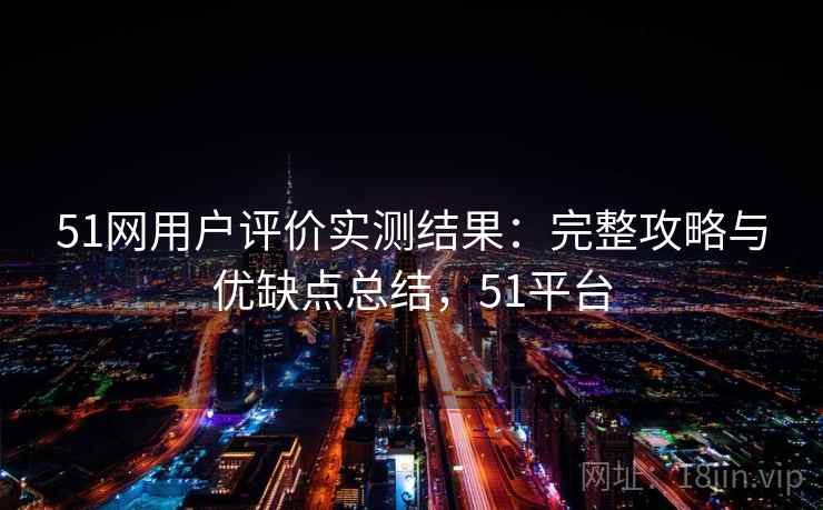 51网用户评价实测结果：完整攻略与优缺点总结，51平台