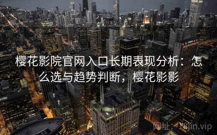 樱花影院官网入口长期表现分析：怎么选与趋势判断，樱花影影