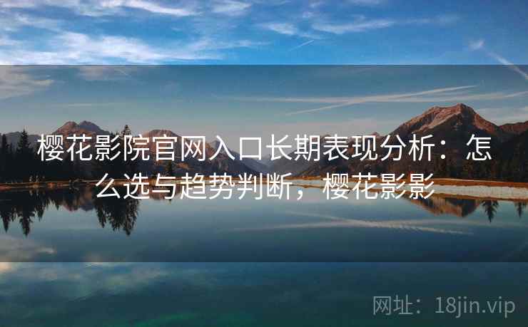 樱花影院官网入口长期表现分析：怎么选与趋势判断，樱花影影
