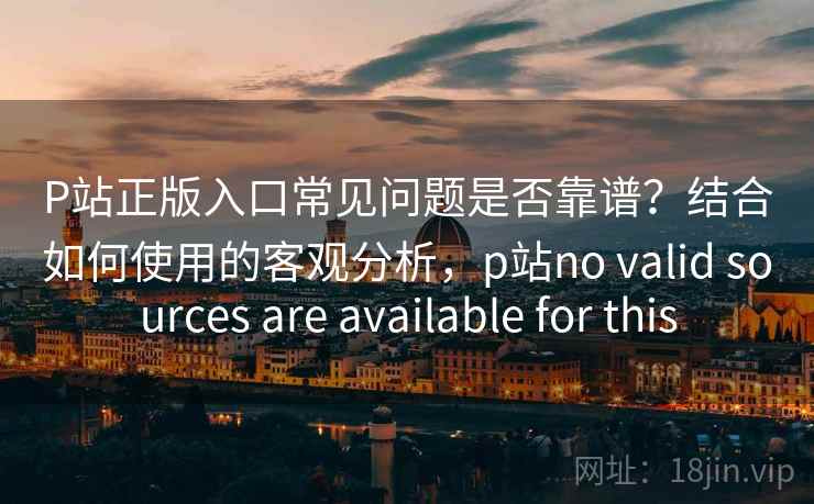 P站正版入口常见问题是否靠谱？结合如何使用的客观分析，p站no valid sources are available for this