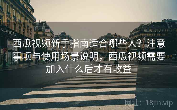 西瓜视频新手指南适合哪些人?注意事项与使用场景说明,西瓜视频需要加入什么后才有收益 西瓜视频新手指南适合哪些人?注意事项与使用场景说明,西瓜视频需要加入什么后才有收益