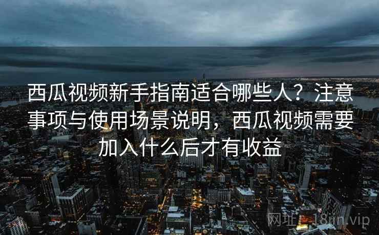 西瓜视频新手指南适合哪些人?注意事项与使用场景说明,西瓜视频需要加入什么后才有收益 西瓜视频新手指南适合哪些人?注意事项与使用场景说明,西瓜视频需要加入什么后才有收益