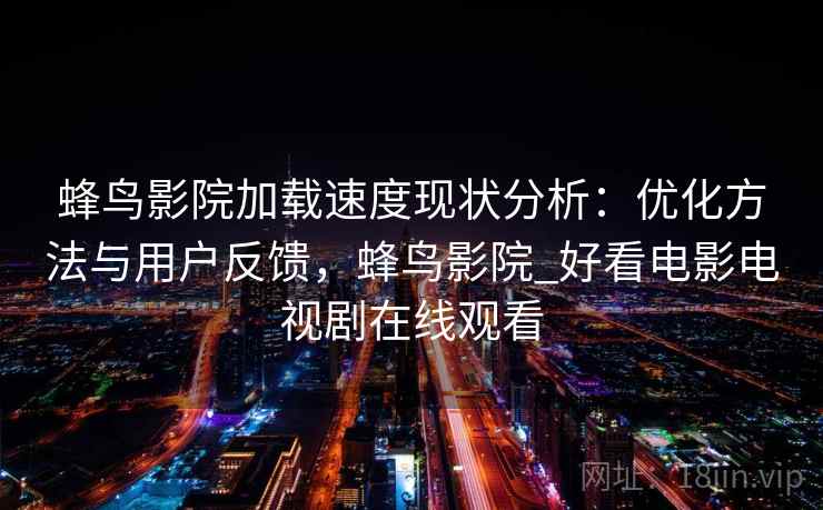 蜂鸟影院加载速度现状分析:优化方法与用户反馈,蜂鸟影院_好看电影电视剧在线观看 蜂鸟影院加载速度现状分析:优化方法与用户反馈,蜂鸟影院_好看电影电视剧在线观看