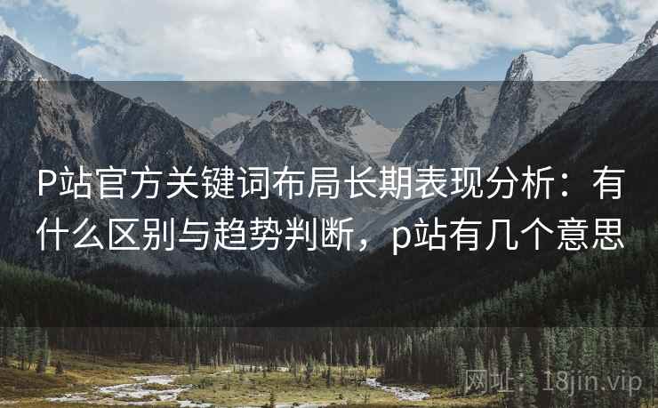 P站官方关键词布局长期表现分析:有什么区别与趋势判断,p站有几个意思 P站官方关键词布局长期表现分析:有什么区别与趋势判断,p站有几个意思