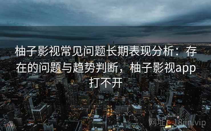 柚子影视常见问题长期表现分析:存在的问题与趋势判断,柚子影视app打不开 柚子影视常见问题长期表现分析:存在的问题与趋势判断,柚子影视app打不开