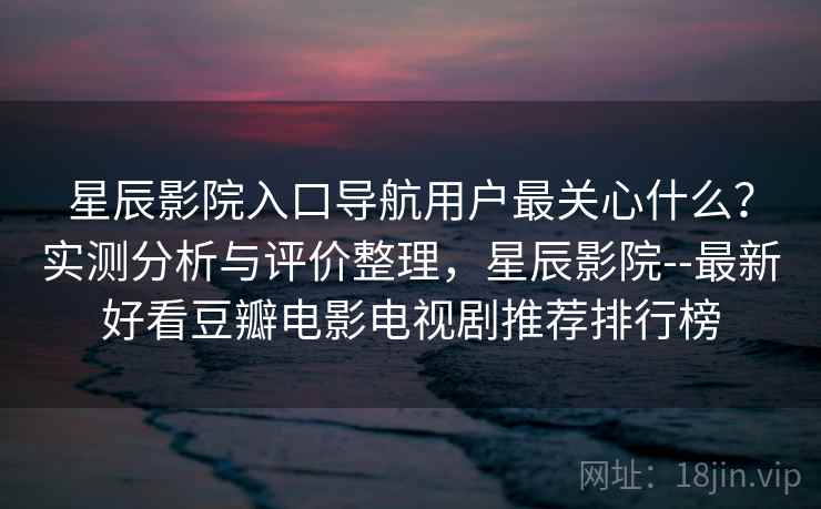 星辰影院入口导航用户最关心什么？实测分析与评价整理，星辰影院--最新好看豆瓣电影电视剧推荐排行榜