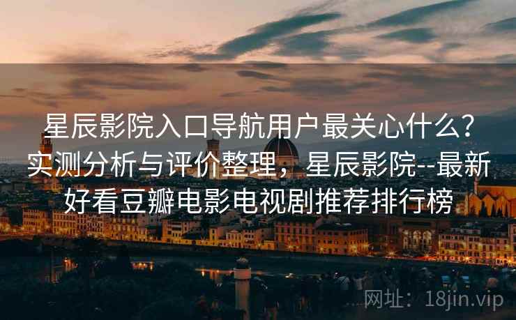 星辰影院入口导航用户最关心什么？实测分析与评价整理，星辰影院--最新好看豆瓣电影电视剧推荐排行榜