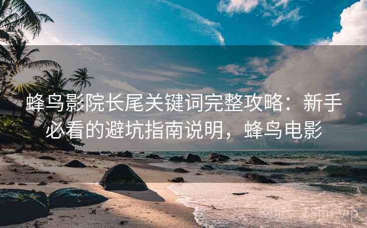 蜂鸟影院长尾关键词完整攻略：新手必看的避坑指南说明，蜂鸟电影