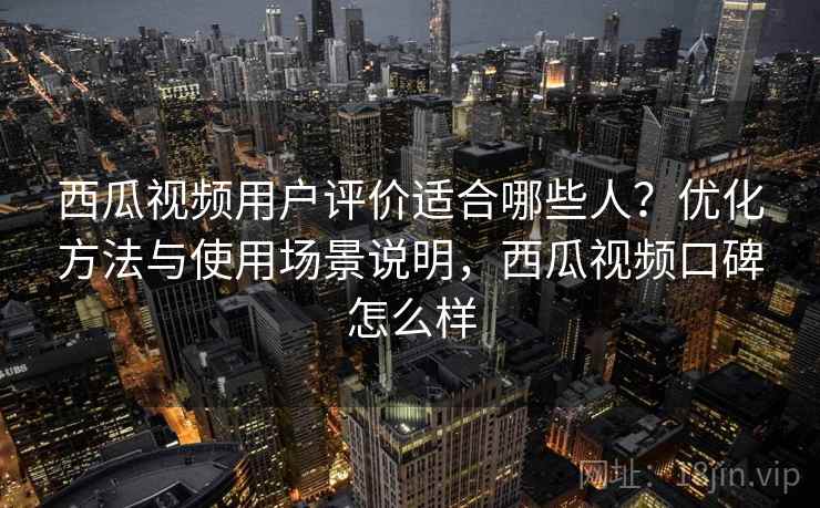 西瓜视频用户评价适合哪些人?优化方法与使用场景说明,西瓜视频口碑怎么样 西瓜视频用户评价适合哪些人?优化方法与使用场景说明,西瓜视频口碑怎么样