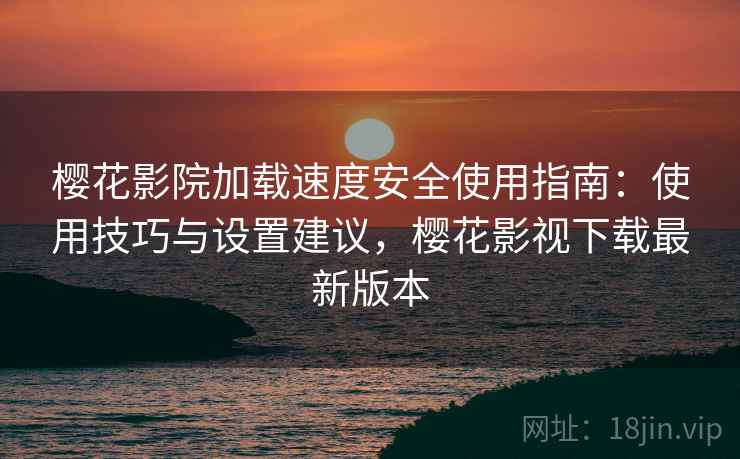 樱花影院加载速度安全使用指南:使用技巧与设置建议,樱花影视下载最新版本 樱花影院加载速度安全使用指南:使用技巧与设置建议,樱花影视下载最新版本
