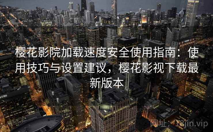 樱花影院加载速度安全使用指南:使用技巧与设置建议,樱花影视下载最新版本 樱花影院加载速度安全使用指南:使用技巧与设置建议,樱花影视下载最新版本
