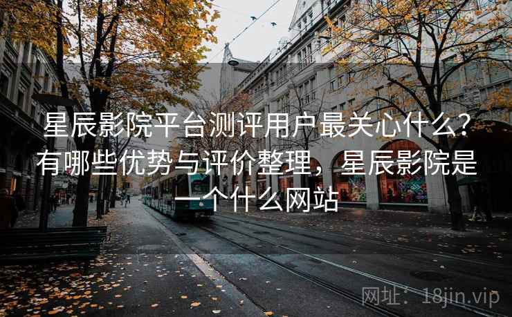 星辰影院平台测评用户最关心什么?有哪些优势与评价整理,星辰影院是一个什么网站 星辰影院平台测评用户最关心什么?有哪些优势与评价整理,星辰影院是一个什么网站