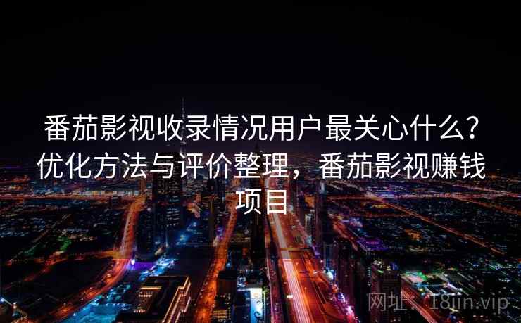 番茄影视收录情况用户最关心什么？优化方法与评价整理，番茄影视赚钱项目