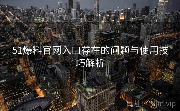 51爆料官网入口存在的问题与使用技巧解析 51爆料官网入口存在的问题与使用技巧解析