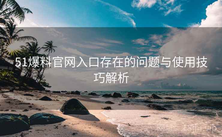 51爆料官网入口存在的问题与使用技巧解析 51爆料官网入口存在的问题与使用技巧解析