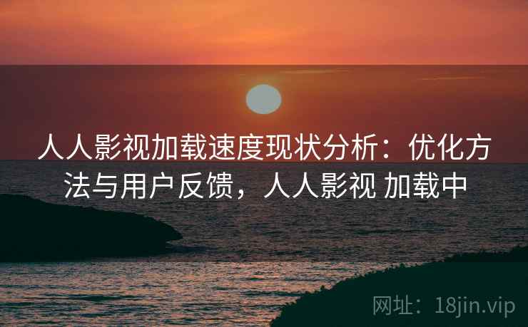 人人影视加载速度现状分析:优化方法与用户反馈,人人影视 加载中 人人影视加载速度现状分析:优化方法与用户反馈,人人影视 加载中