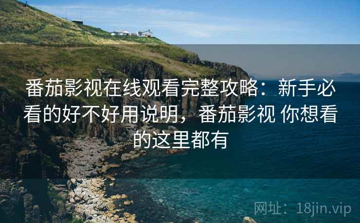 番茄影视在线观看完整攻略:新手必看的好不好用说明,番茄影视 你想看的这里都有 番茄影视在线观看完整攻略:新手必看的好不好用说明,番茄影视 你想看的这里都有