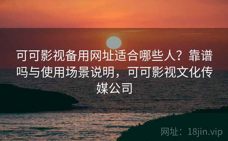 可可影视备用网址适合哪些人?靠谱吗与使用场景说明,可可影视文化传媒公司 可可影视备用网址适合哪些人?靠谱吗与使用场景说明,可可影视文化传媒公司