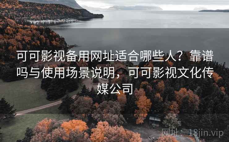 可可影视备用网址适合哪些人?靠谱吗与使用场景说明,可可影视文化传媒公司 可可影视备用网址适合哪些人?靠谱吗与使用场景说明,可可影视文化传媒公司