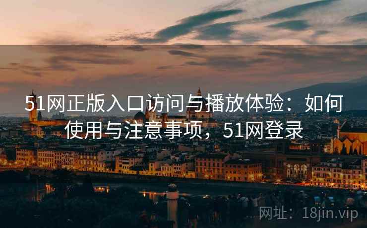 51网正版入口访问与播放体验：如何使用与注意事项，51网登录
