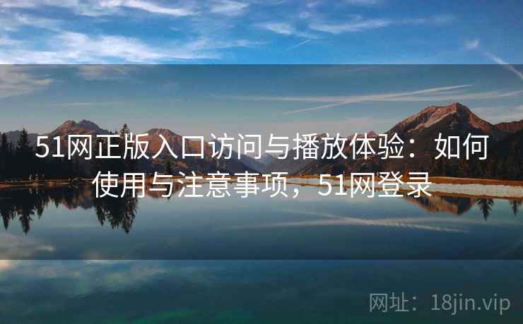 51网正版入口访问与播放体验：如何使用与注意事项，51网登录