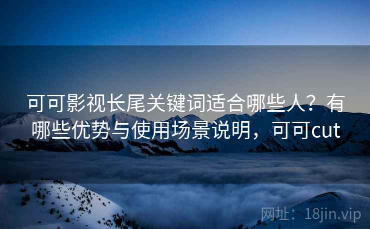 可可影视长尾关键词适合哪些人?有哪些优势与使用场景说明,可可cut 可可影视长尾关键词适合哪些人?有哪些优势与使用场景说明,可可cut