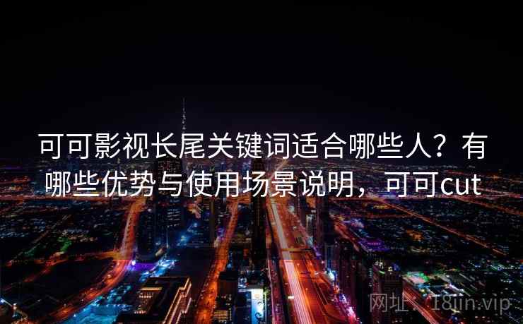 可可影视长尾关键词适合哪些人?有哪些优势与使用场景说明,可可cut 可可影视长尾关键词适合哪些人?有哪些优势与使用场景说明,可可cut