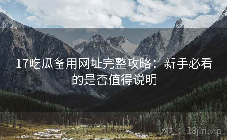 17吃瓜备用网址完整攻略：新手必看的是否值得说明