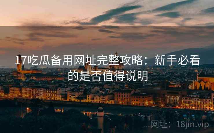 17吃瓜备用网址完整攻略：新手必看的是否值得说明