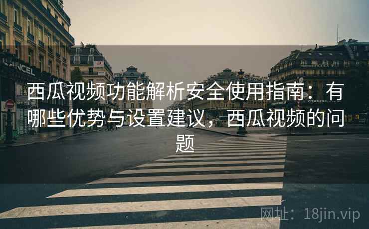 西瓜视频功能解析安全使用指南:有哪些优势与设置建议,西瓜视频的问题 西瓜视频功能解析安全使用指南:有哪些优势与设置建议,西瓜视频的问题