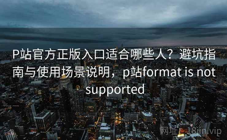 P站官方正版入口适合哪些人?避坑指南与使用场景说明,p站format is not supported P站官方正版入口适合哪些人?避坑指南与使用场景说明,p站format is not supported