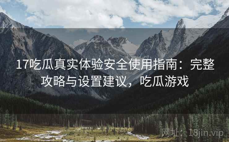 17吃瓜真实体验安全使用指南:完整攻略与设置建议,吃瓜游戏 17吃瓜真实体验安全使用指南:完整攻略与设置建议,吃瓜游戏