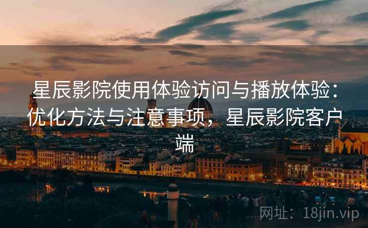 星辰影院使用体验访问与播放体验：优化方法与注意事项，星辰影院客户端