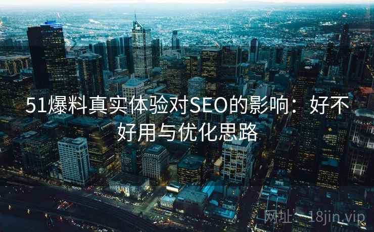 51爆料真实体验对SEO的影响：好不好用与优化思路
