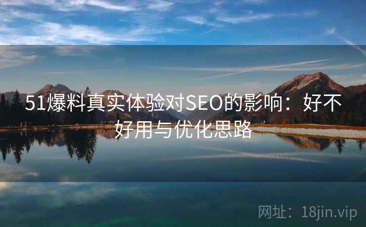 51爆料真实体验对SEO的影响：好不好用与优化思路