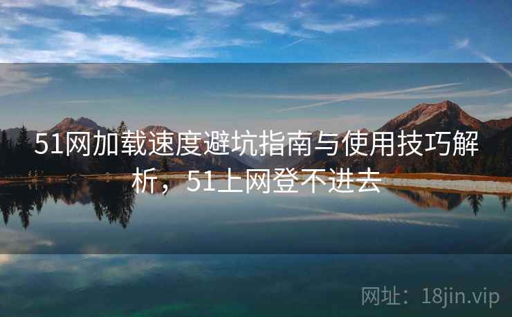 51网加载速度避坑指南与使用技巧解析，51上网登不进去