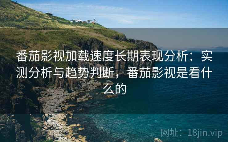 番茄影视加载速度长期表现分析:实测分析与趋势判断,番茄影视是看什么的 番茄影视加载速度长期表现分析:实测分析与趋势判断,番茄影视是看什么的