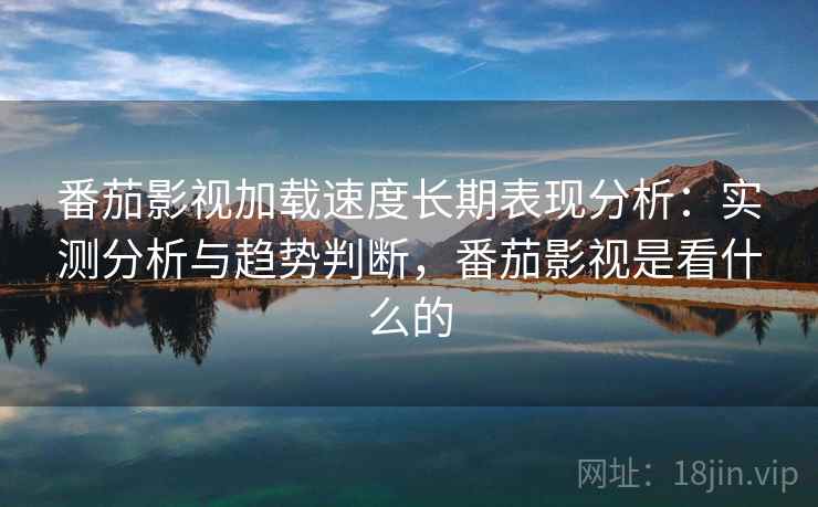番茄影视加载速度长期表现分析:实测分析与趋势判断,番茄影视是看什么的 番茄影视加载速度长期表现分析:实测分析与趋势判断,番茄影视是看什么的
