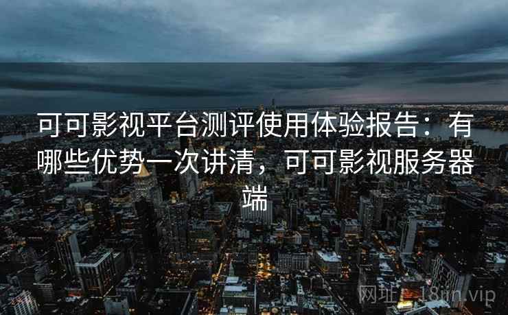 可可影视平台测评使用体验报告:有哪些优势一次讲清,可可影视服务器端 可可影视平台测评使用体验报告:有哪些优势一次讲清,可可影视服务器端