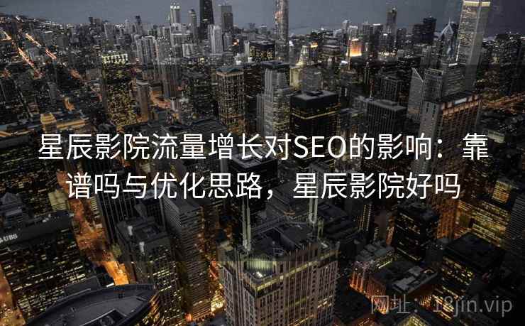 星辰影院流量增长对SEO的影响：靠谱吗与优化思路，星辰影院好吗