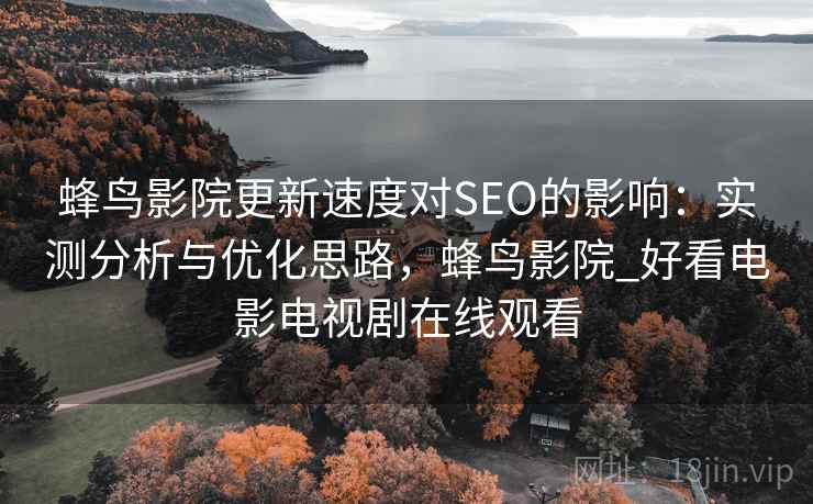 蜂鸟影院更新速度对SEO的影响：实测分析与优化思路，蜂鸟影院_好看电影电视剧在线观看