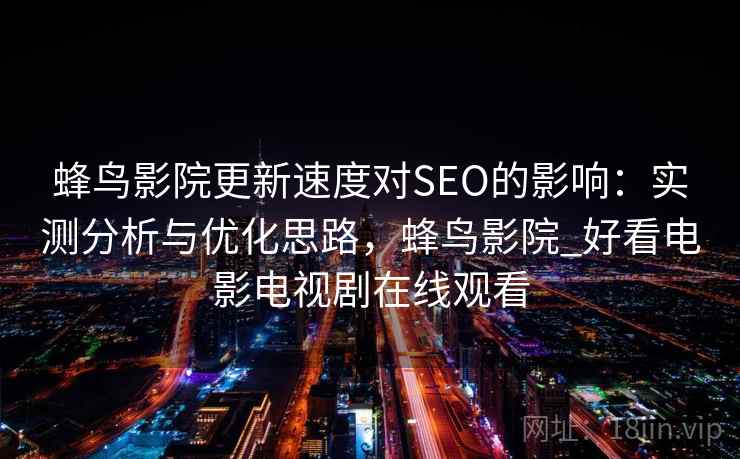 蜂鸟影院更新速度对SEO的影响：实测分析与优化思路，蜂鸟影院_好看电影电视剧在线观看