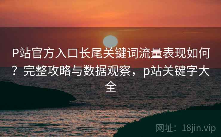 P站官方入口长尾关键词流量表现如何？完整攻略与数据观察，p站关键字大全