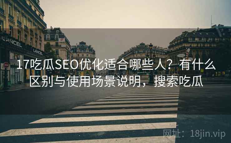 17吃瓜SEO优化适合哪些人?有什么区别与使用场景说明,搜索吃瓜 17吃瓜SEO优化适合哪些人?有什么区别与使用场景说明,搜索吃瓜