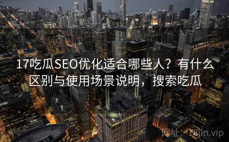 17吃瓜SEO优化适合哪些人?有什么区别与使用场景说明,搜索吃瓜 17吃瓜SEO优化适合哪些人?有什么区别与使用场景说明,搜索吃瓜