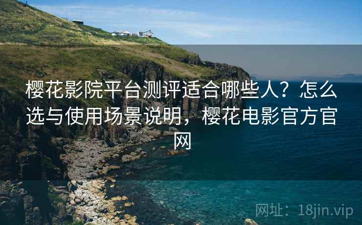 樱花影院平台测评适合哪些人?怎么选与使用场景说明,樱花电影官方官网 樱花影院平台测评适合哪些人?怎么选与使用场景说明,樱花电影官方官网